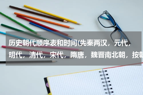 历史朝代顺序表和时间(先秦两汉，元代，明代，清代，宋代，隋唐，魏晋南北朝，按朝代先后排序？)