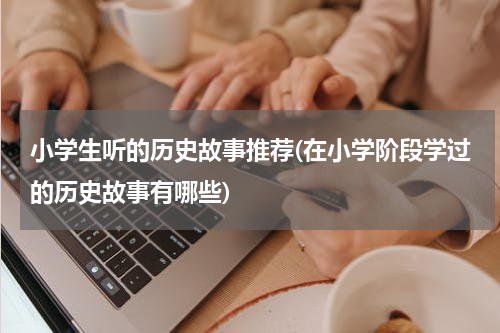 小学生听的历史故事推荐(在小学阶段学过的历史故事有哪些)