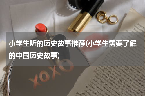 小学生听的历史故事推荐(小学生需要了解的中国历史故事)