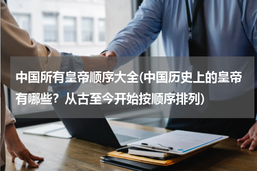 中国所有皇帝顺序大全(中国历史上的皇帝有哪些？从古至今开始按顺序排列)