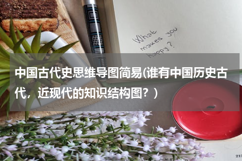 中国古代史思维导图简易(谁有中国历史古代，近现代的知识结构图？)