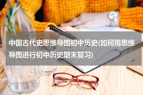 中国古代史思维导图初中历史(如何用思维导图进行初中历史期末复习)