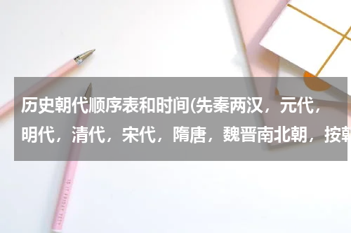 历史朝代顺序表和时间(先秦两汉，元代，明代，清代，宋代，隋唐，魏晋南北朝，按朝代先后排序？)