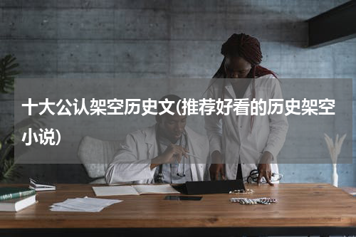 十大公认架空历史文(推荐好看的历史架空小说)