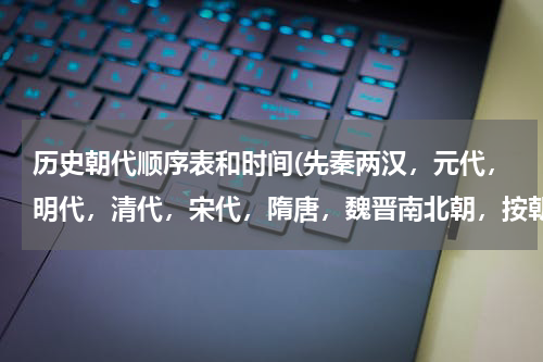 历史朝代顺序表和时间(先秦两汉，元代，明代，清代，宋代，隋唐，魏晋南北朝，按朝代先后排序？)