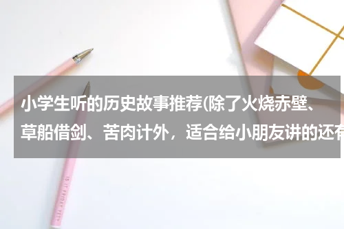 小学生听的历史故事推荐(除了火烧赤壁、草船借剑、苦肉计外，适合给小朋友讲的还有哪些有趣的历史故事？只需提供故事名就行了)