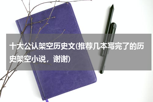 十大公认架空历史文(推荐几本写完了的历史架空小说，谢谢)