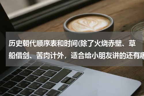 历史朝代顺序表和时间(除了火烧赤壁、草船借剑、苦肉计外，适合给小朋友讲的还有哪些有趣的历史故事？只需提供故事名就行了)