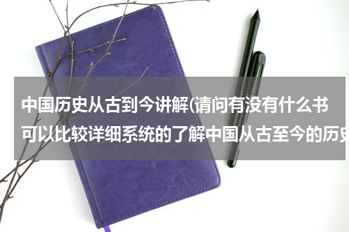 中国历史从古到今讲解(请问有没有什么书可以比较详细系统的了解中国从古至今的历史，而且写的也比较通俗易懂的)