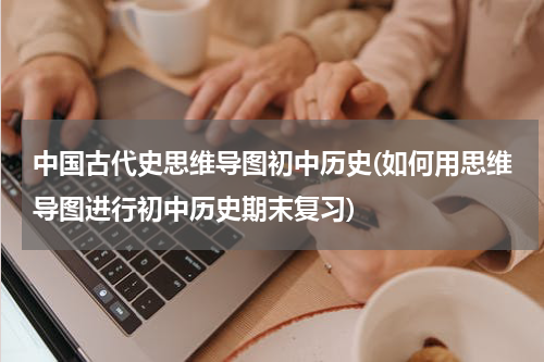 中国古代史思维导图初中历史(如何用思维导图进行初中历史期末复习)