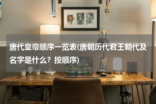 唐代皇帝顺序一览表(唐朝历代君王朝代及名字是什么？按顺序)
