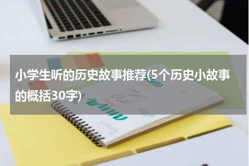小学生听的历史故事推荐(5个历史小故事的概括30字)