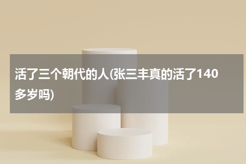 活了三个朝代的人(张三丰真的活了140多岁吗)