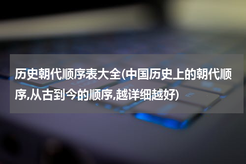 历史朝代顺序表大全(中国历史上的朝代顺序,从古到今的顺序,越详细越好)