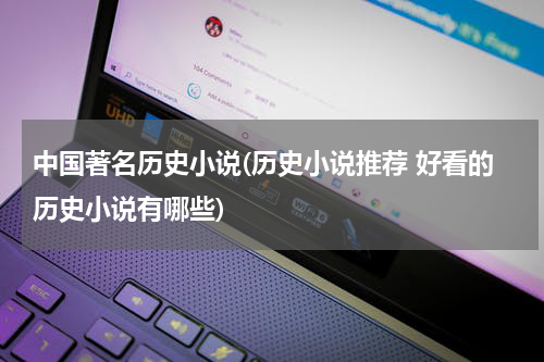 中国著名历史小说(历史小说推荐 好看的历史小说有哪些)