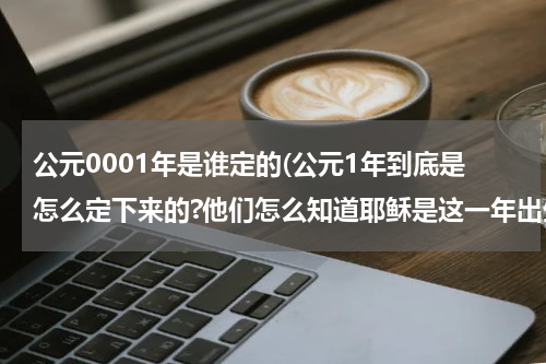 公元0001年是谁定的(公元1年到底是怎么定下来的?他们怎么知道耶稣是这一年出生的?)