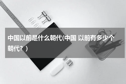 中国以前是什么朝代(中国 以前有多少个朝代？)