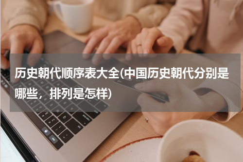 历史朝代顺序表大全(中国历史朝代分别是哪些，排列是怎样)