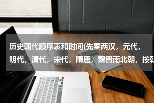 历史朝代顺序表和时间(先秦两汉，元代，明代，清代，宋代，隋唐，魏晋南北朝，按朝代先后排序？)