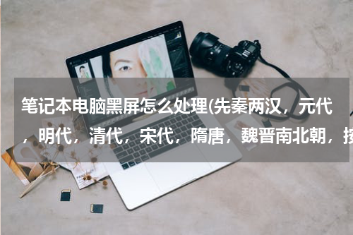 笔记本电脑黑屏怎么处理(先秦两汉，元代，明代，清代，宋代，隋唐，魏晋南北朝，按朝代先后排序？)