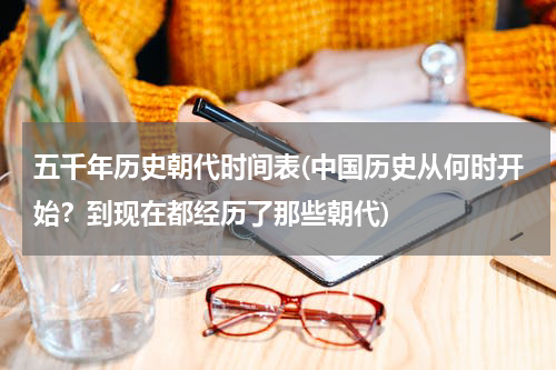 五千年历史朝代时间表(中国历史从何时开始？到现在都经历了那些朝代)