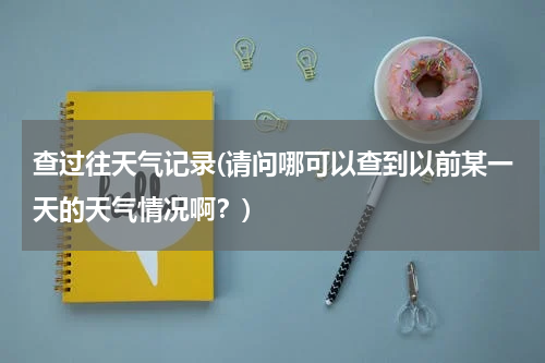 查过往天气记录(请问哪可以查到以前某一天的天气情况啊？)