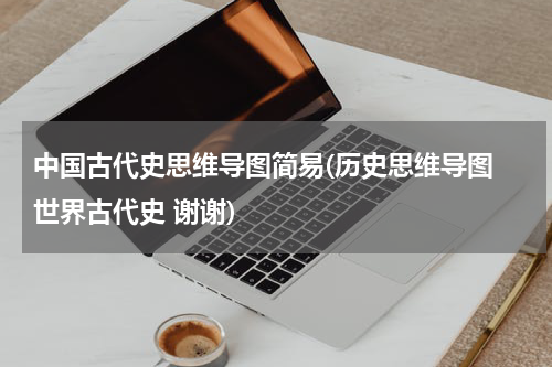 中国古代史思维导图简易(历史思维导图 世界古代史 谢谢)