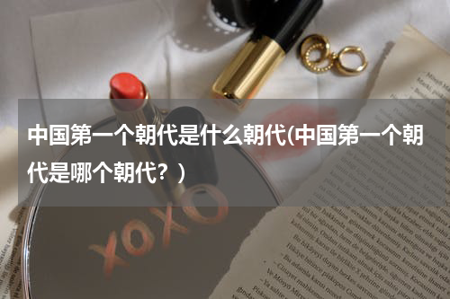 中国第一个朝代是什么朝代(中国第一个朝代是哪个朝代？)