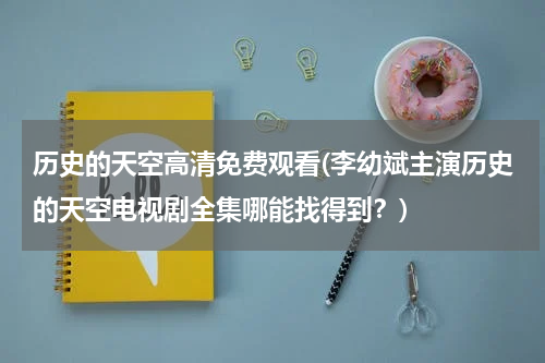 历史的天空高清免费观看(李幼斌主演历史的天空电视剧全集哪能找得到？)