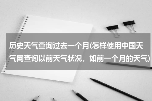 历史天气查询过去一个月(怎样使用中国天气网查询以前天气状况，如前一个月的天气)