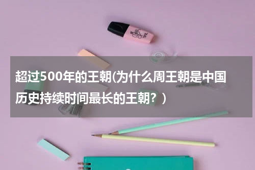超过500年的王朝(为什么周王朝是中国历史持续时间最长的王朝？)