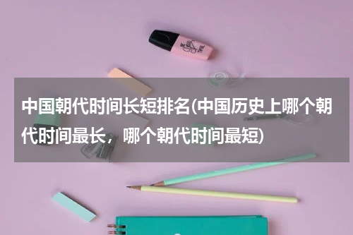 中国朝代时间长短排名(中国历史上哪个朝代时间最长，哪个朝代时间最短)