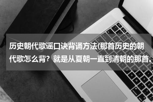历史朝代歌谣口诀背诵方法(那首历史的朝代歌怎么背？就是从夏朝一直到清朝的那首。以前还记着的。最近忘了。。)