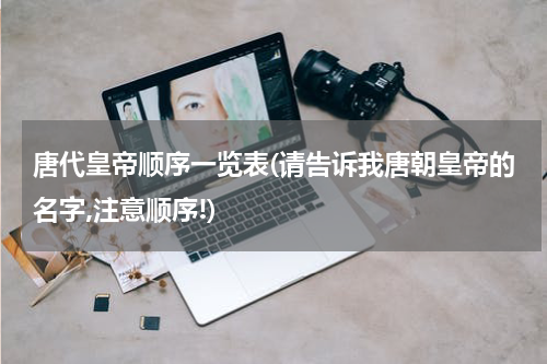 唐代皇帝顺序一览表(请告诉我唐朝皇帝的名字,注意顺序!)