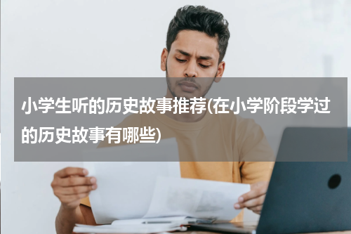 小学生听的历史故事推荐(在小学阶段学过的历史故事有哪些)