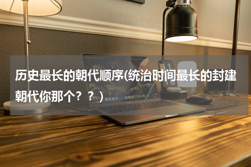 历史最长的朝代顺序(统治时间最长的封建朝代你那个？？)