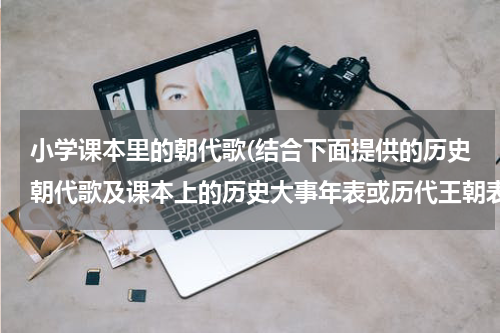 小学课本里的朝代歌(结合下面提供的历史朝代歌及课本上的历史大事年表或历代王朝表(包括起止时间，都城，建国者，重大事件等内)