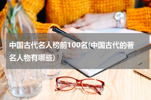 中国古代名人榜前100名(中国古代的著名人物有哪些)