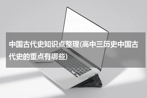中国古代史知识点整理(高中三历史中国古代史的重点有哪些)