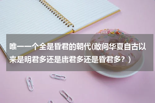 唯一一个全是昏君的朝代(敢问华夏自古以来是明君多还是庸君多还是昏君多？)