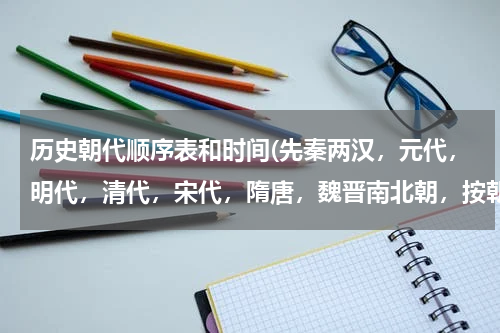 历史朝代顺序表和时间(先秦两汉，元代，明代，清代，宋代，隋唐，魏晋南北朝，按朝代先后排序？)