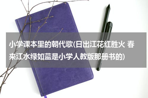 小学课本里的朝代歌(日出江花红胜火 春来江水绿如蓝是小学人教版那册书的)