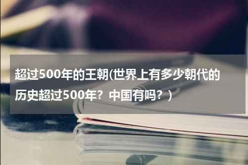 超过500年的王朝(世界上有多少朝代的历史超过500年？中国有吗？)