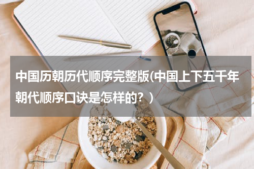 中国历朝历代顺序完整版(中国上下五千年朝代顺序口诀是怎样的？)
