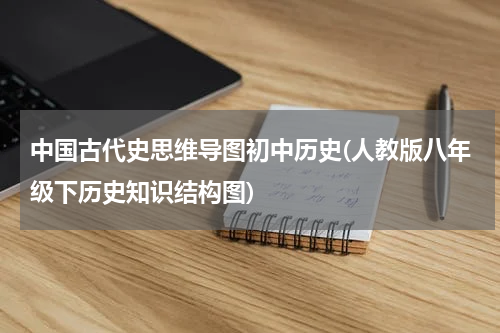 中国古代史思维导图初中历史(人教版八年级下历史知识结构图)