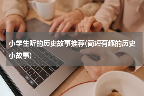 小学生听的历史故事推荐(简短有趣的历史小故事)