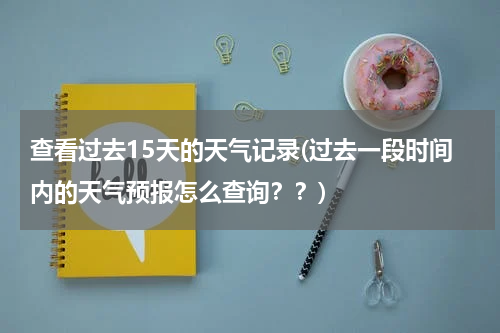 查看过去15天的天气记录(过去一段时间内的天气预报怎么查询？？)
