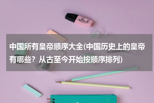 中国所有皇帝顺序大全(中国历史上的皇帝有哪些？从古至今开始按顺序排列)