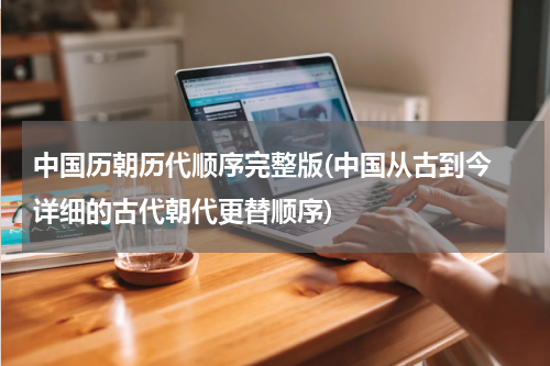 中国历朝历代顺序完整版(中国从古到今 详细的古代朝代更替顺序)