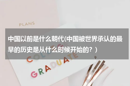 中国以前是什么朝代(中国被世界承认的最早的历史是从什么时候开始的？)